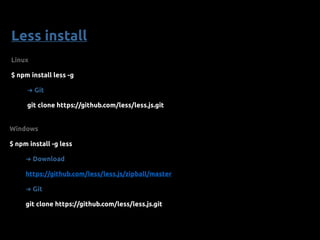Less install
Linux
$ npm install less -g
➜ Git
git clone https://github.com/less/less.js.git
Windows
$ npm install -g less
➜ Download
https://github.com/less/less.js/zipball/master
➜ Git
git clone https://github.com/less/less.js.git
 
