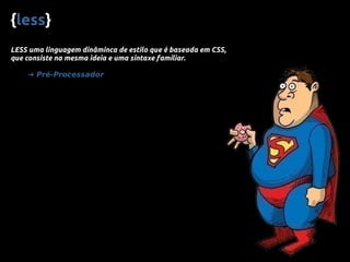 {less}
LESS uma linguagem dinâminca de estilo que é baseada em CSS,
que consiste na mesma ideia e uma sintaxe familiar.
➜ Pré-Processador
 