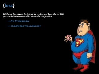 {less}
LESS uma linguagem dinâminca de estilo que é baseada em CSS,
que consiste na mesma ideia e uma sintaxe familiar.
➜ Pré-Processador
➜ Compilação via JavaScript
 