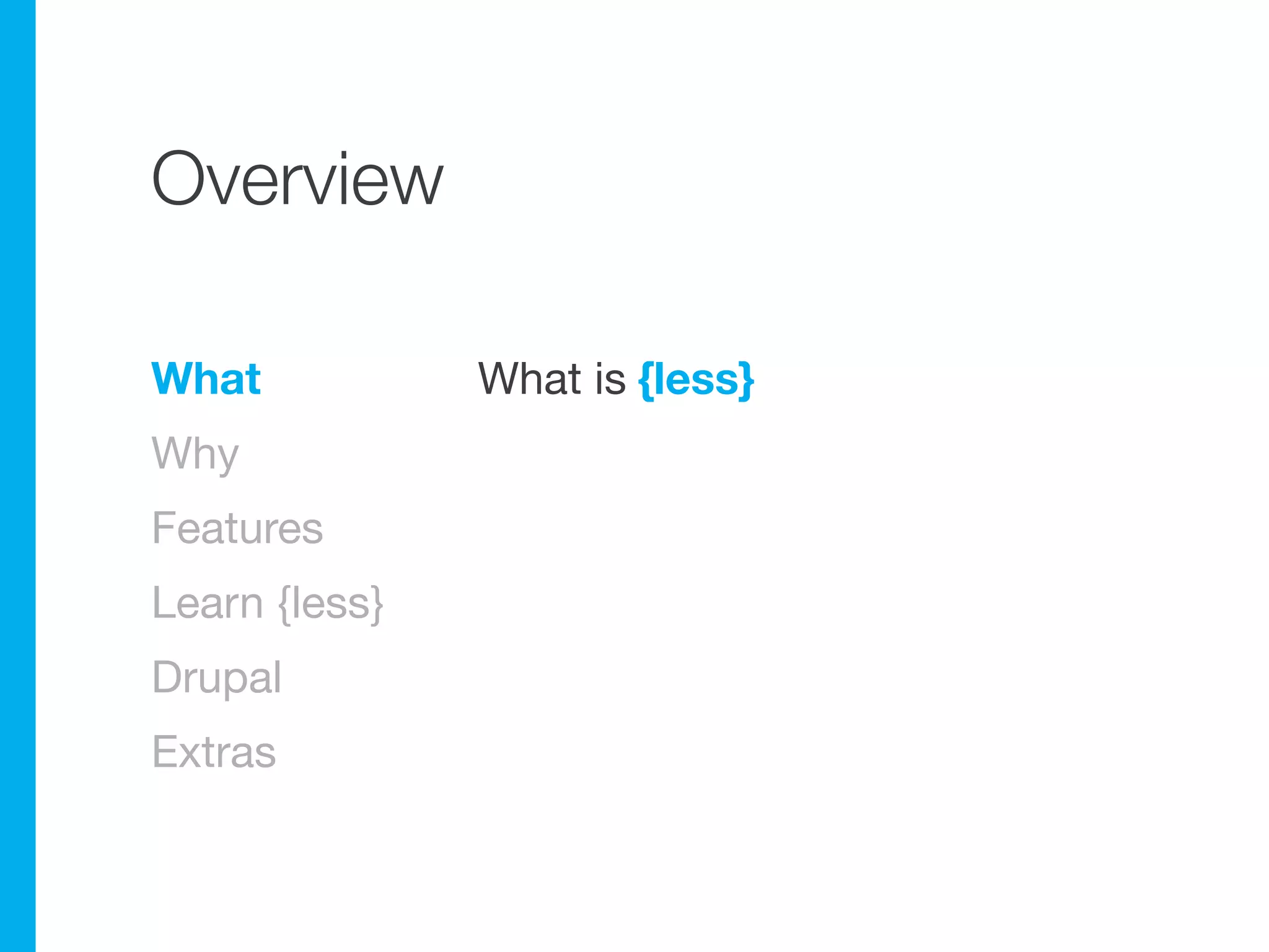 Overview

What           What is {less}
Why
Features
Learn {less}
Drupal
Extras
 