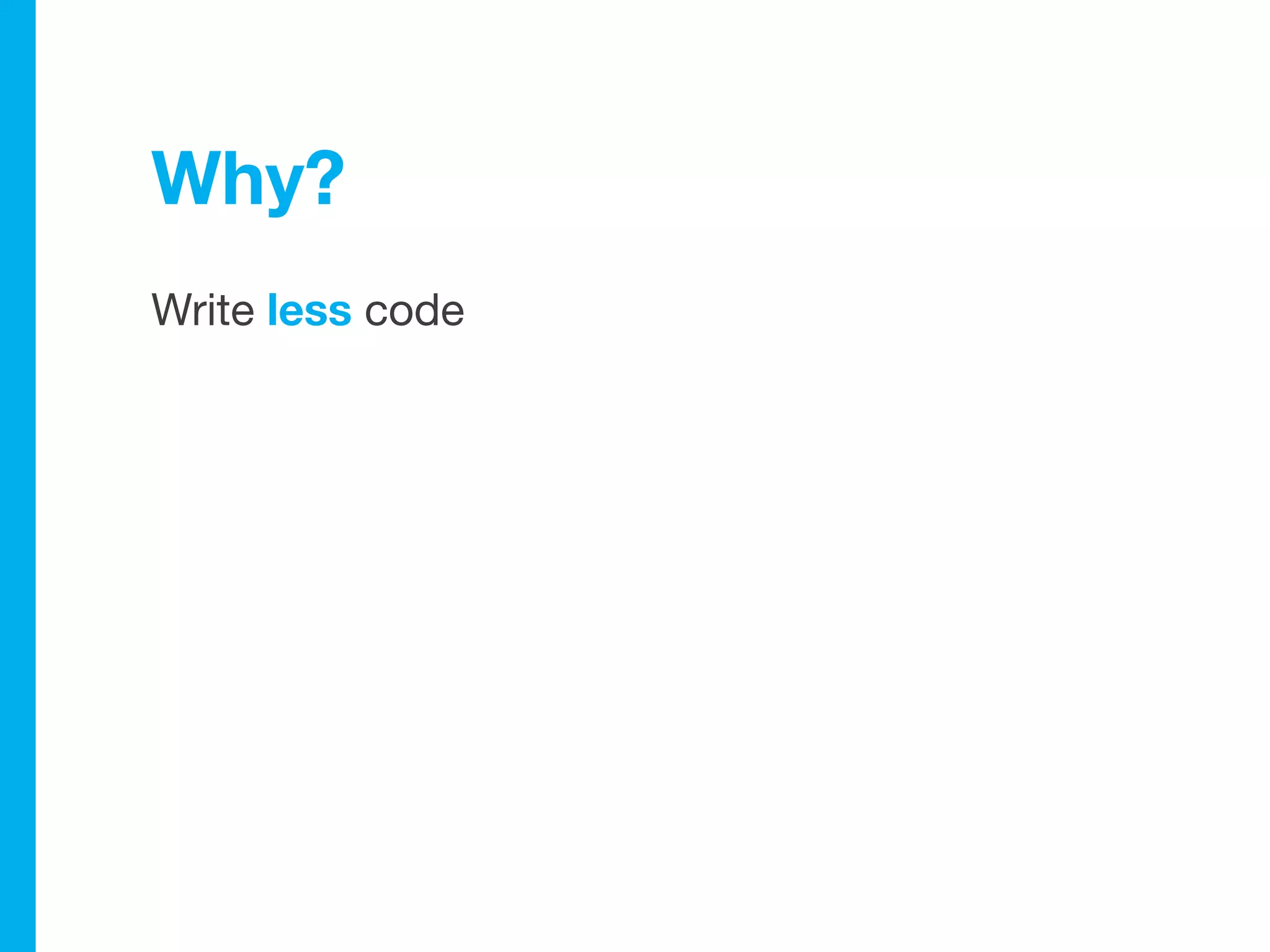 Why?
Write less code
 