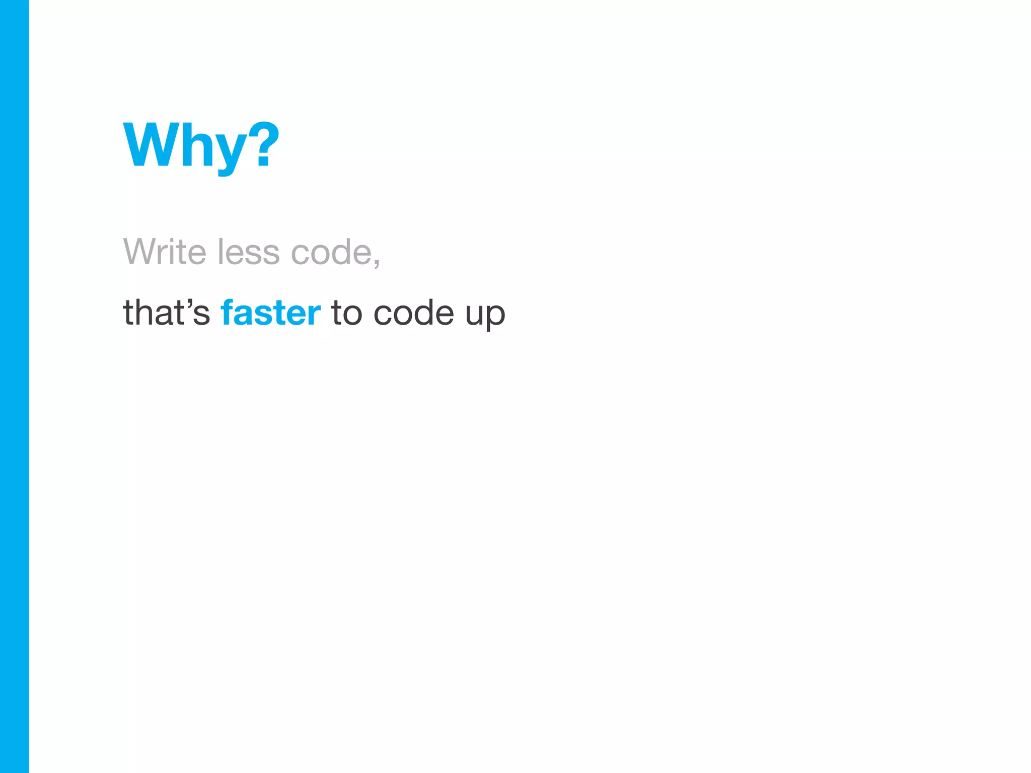 Why?
Write less code,
that’s faster to code up
 