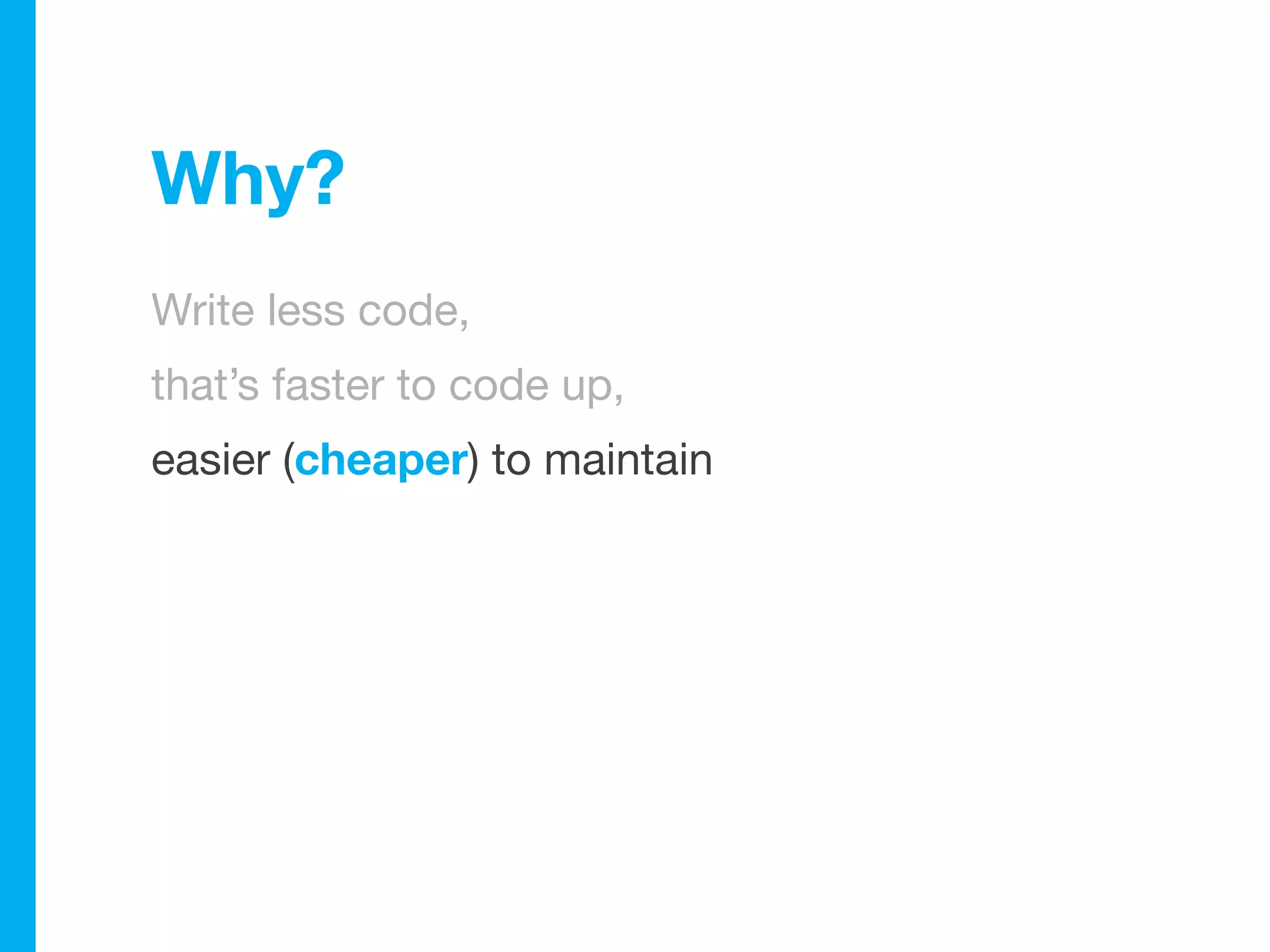 Why?
Write less code,
that’s faster to code up,
easier (cheaper) to maintain
 