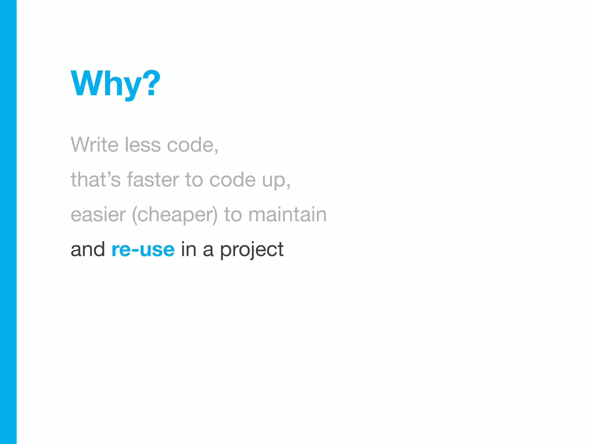 Why?
Write less code,
that’s faster to code up,
easier (cheaper) to maintain
and re-use in a project
 