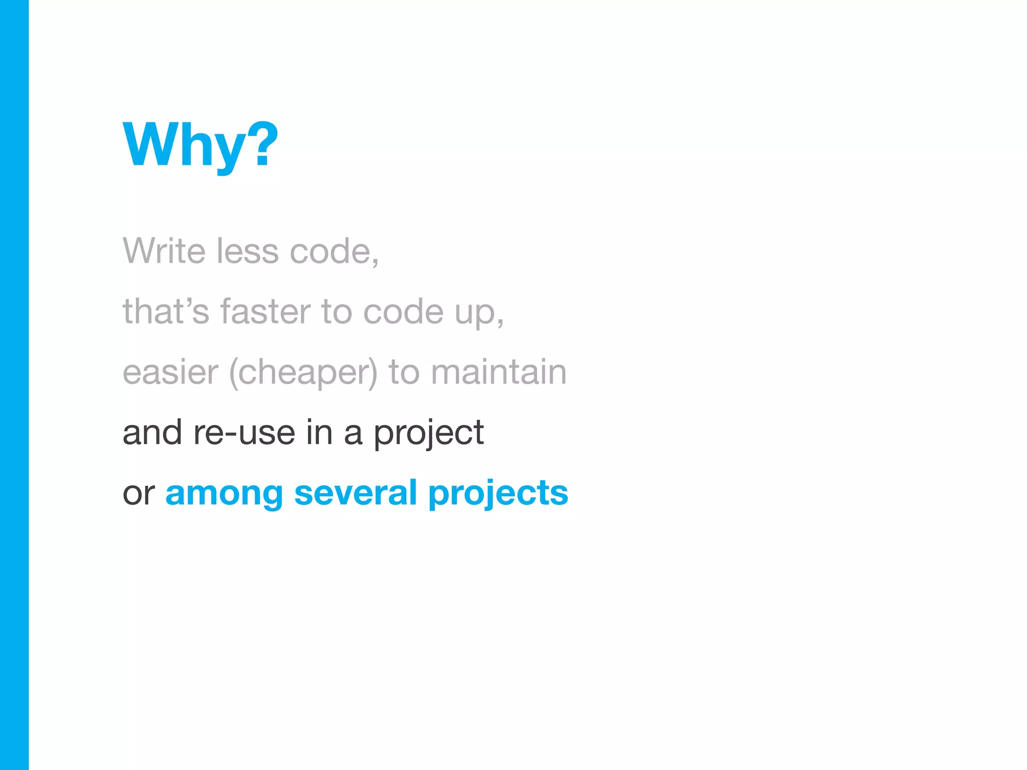Why?
Write less code,
that’s faster to code up,
easier (cheaper) to maintain
and re-use in a project
or among several projects
 