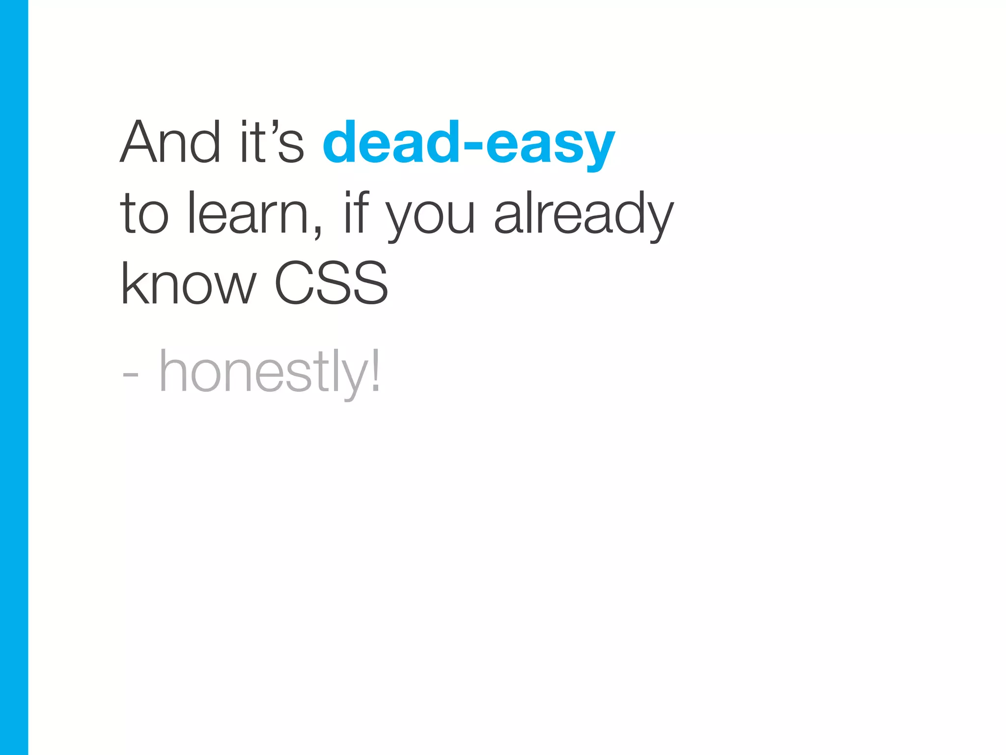 And it’s dead-easy
to learn, if you already
know CSS
- honestly!
 