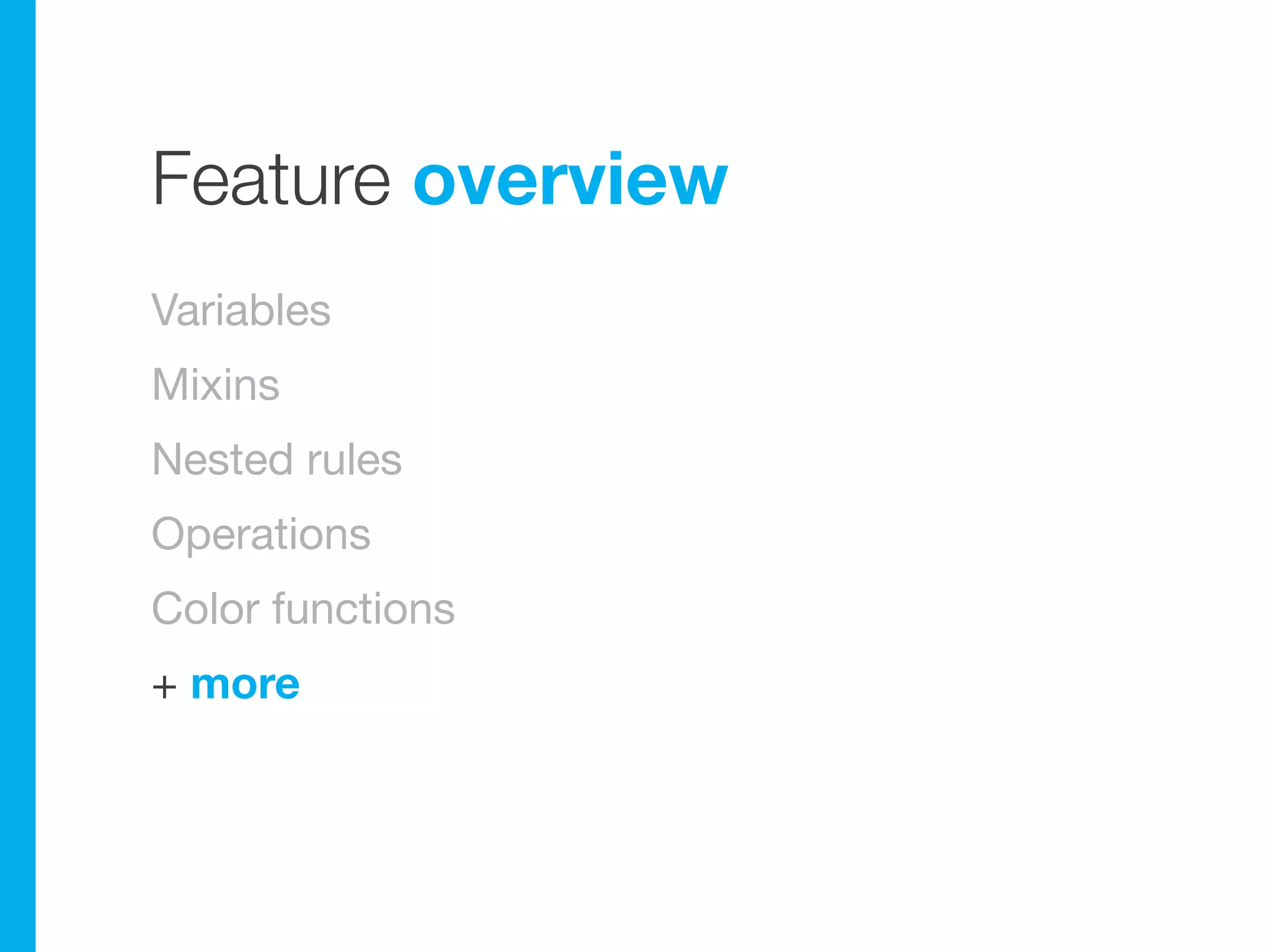 Feature overview
Variables
Mixins
Nested rules
Operations
Color functions
+ more
 