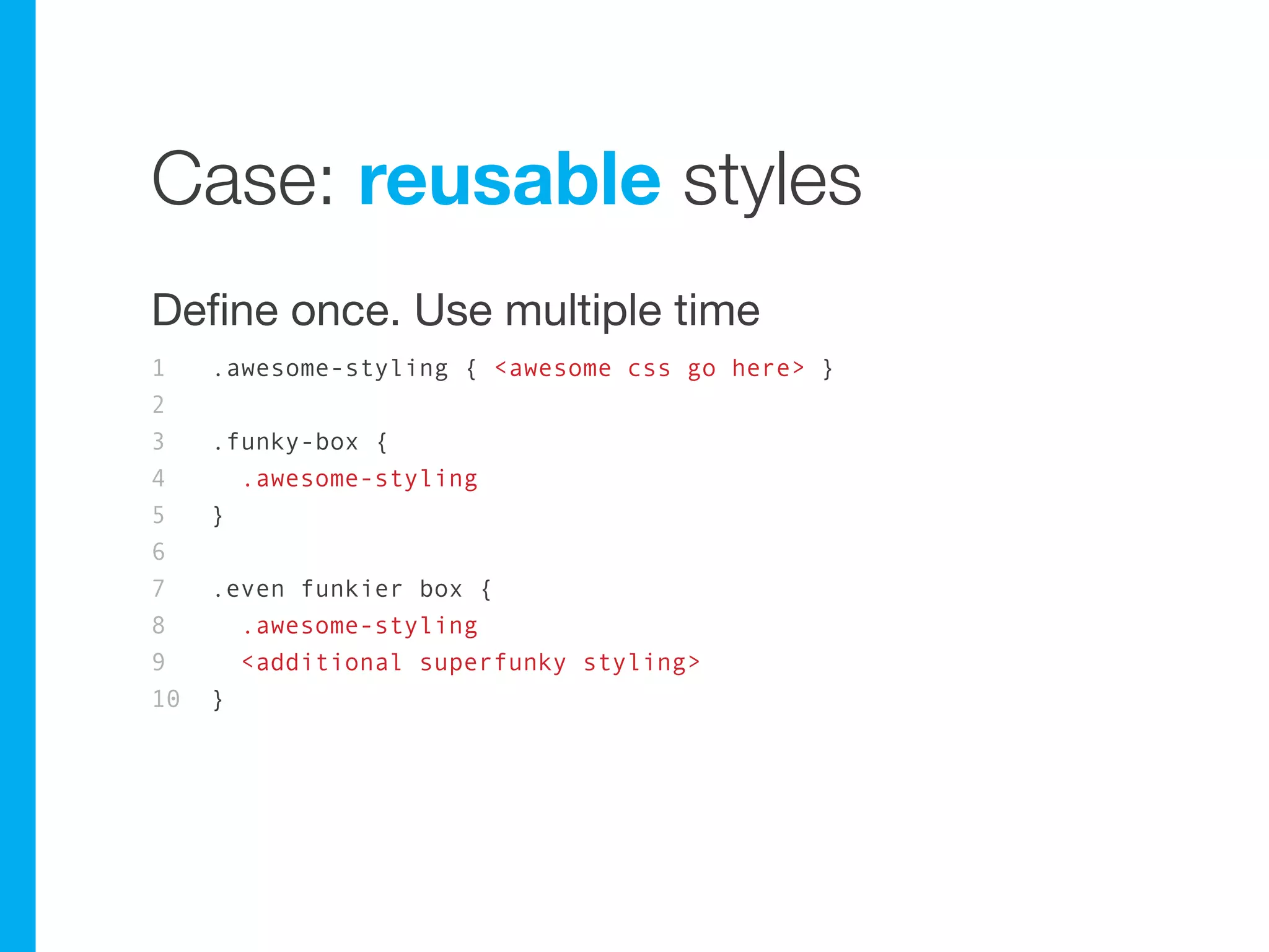 Case: reusable styles
Define once. Use multiple time
1    .awesome-styling { <awesome css go here> }
2
3    .funky-box {
4      .awesome-styling
5    }
6
7    .even funkier box {
8      .awesome-styling
9      <additional superfunky styling>
10   }
 