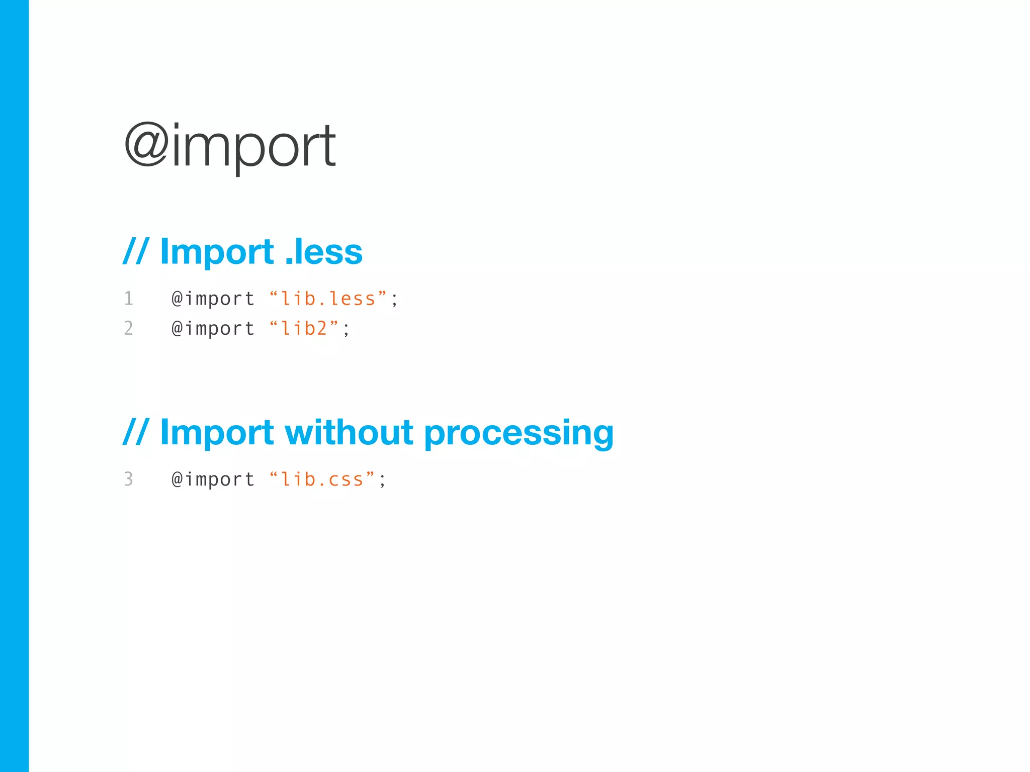 @import
// Import .less
1   @import “lib.less”;
2   @import “lib2”;




// Import without processing
3   @import “lib.css”;
 