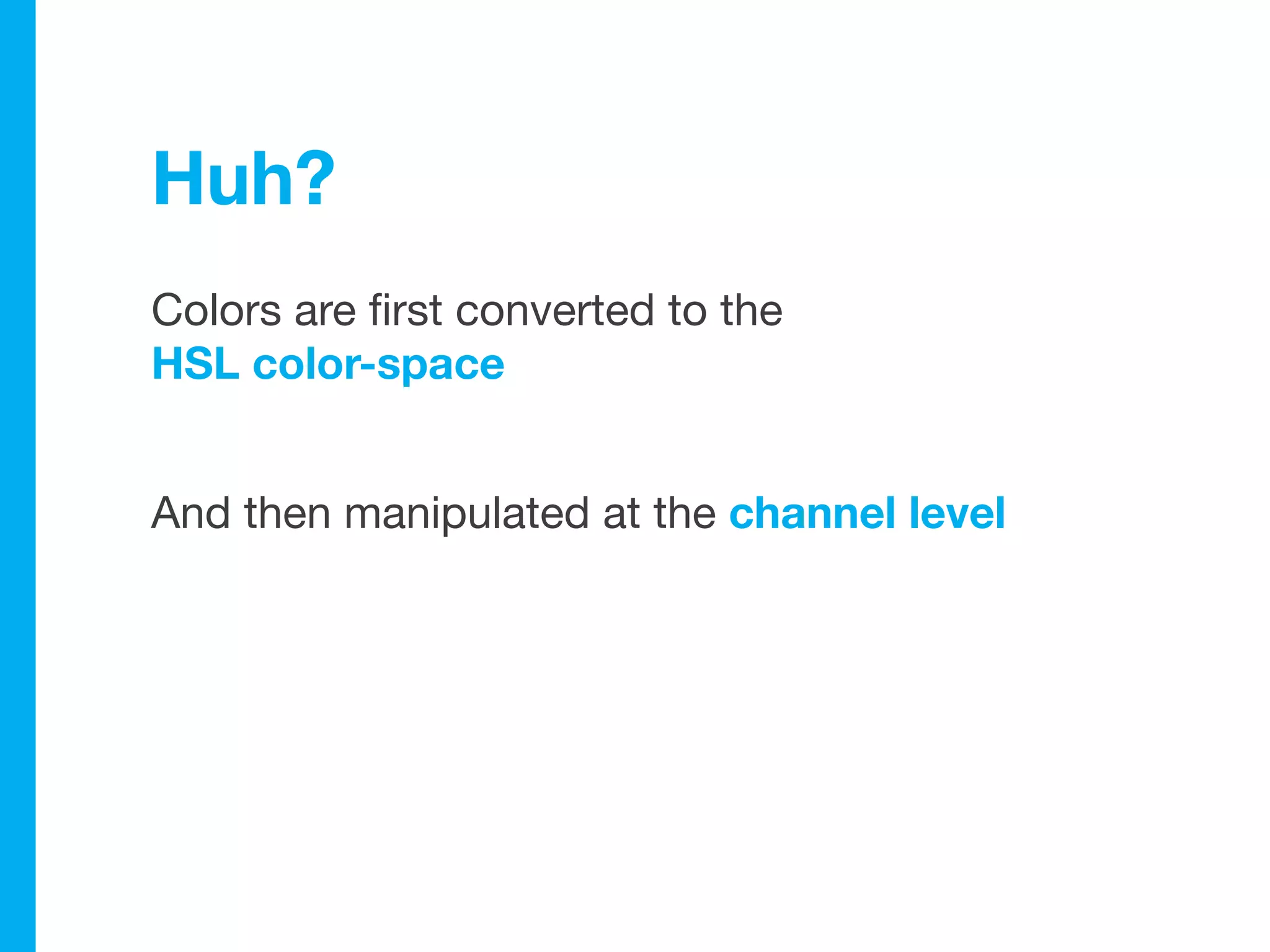 Huh?
Colors are first converted to the
HSL color-space


And then manipulated at the channel level
 
