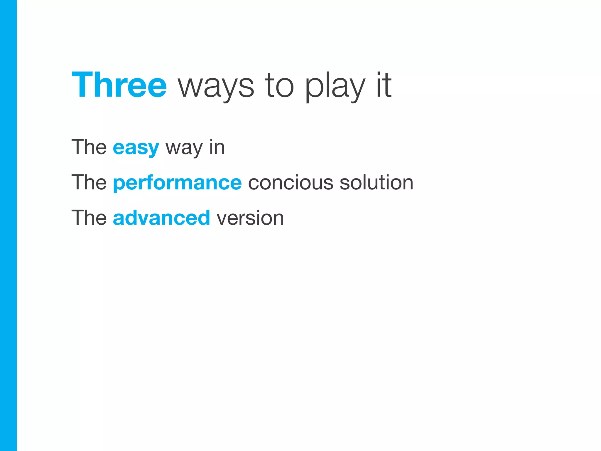 Three ways to play it
The easy way in
The performance concious solution
The advanced version
 