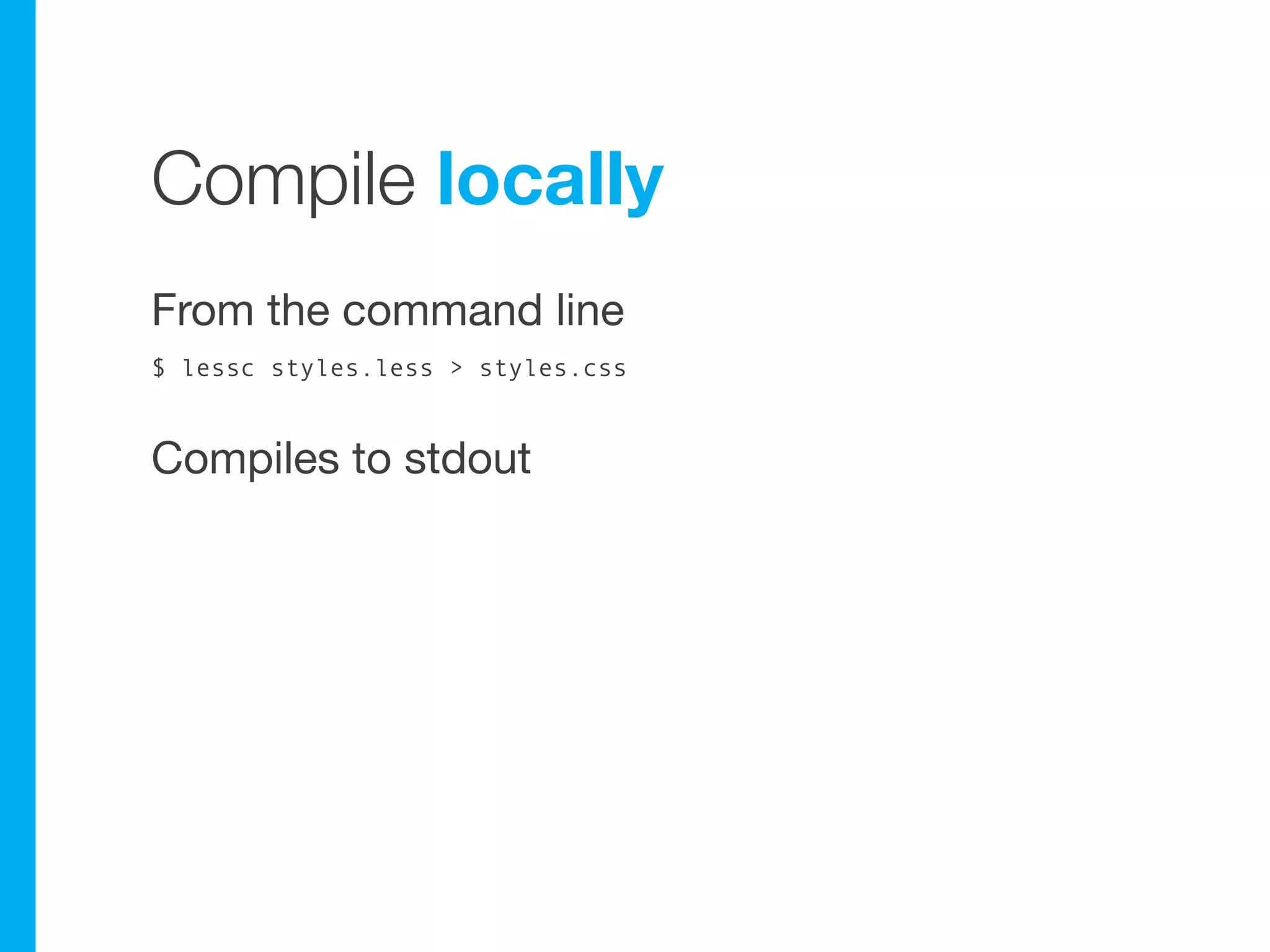 Compile locally
From the command line
$ lessc styles.less > styles.css


Compiles to stdout
 