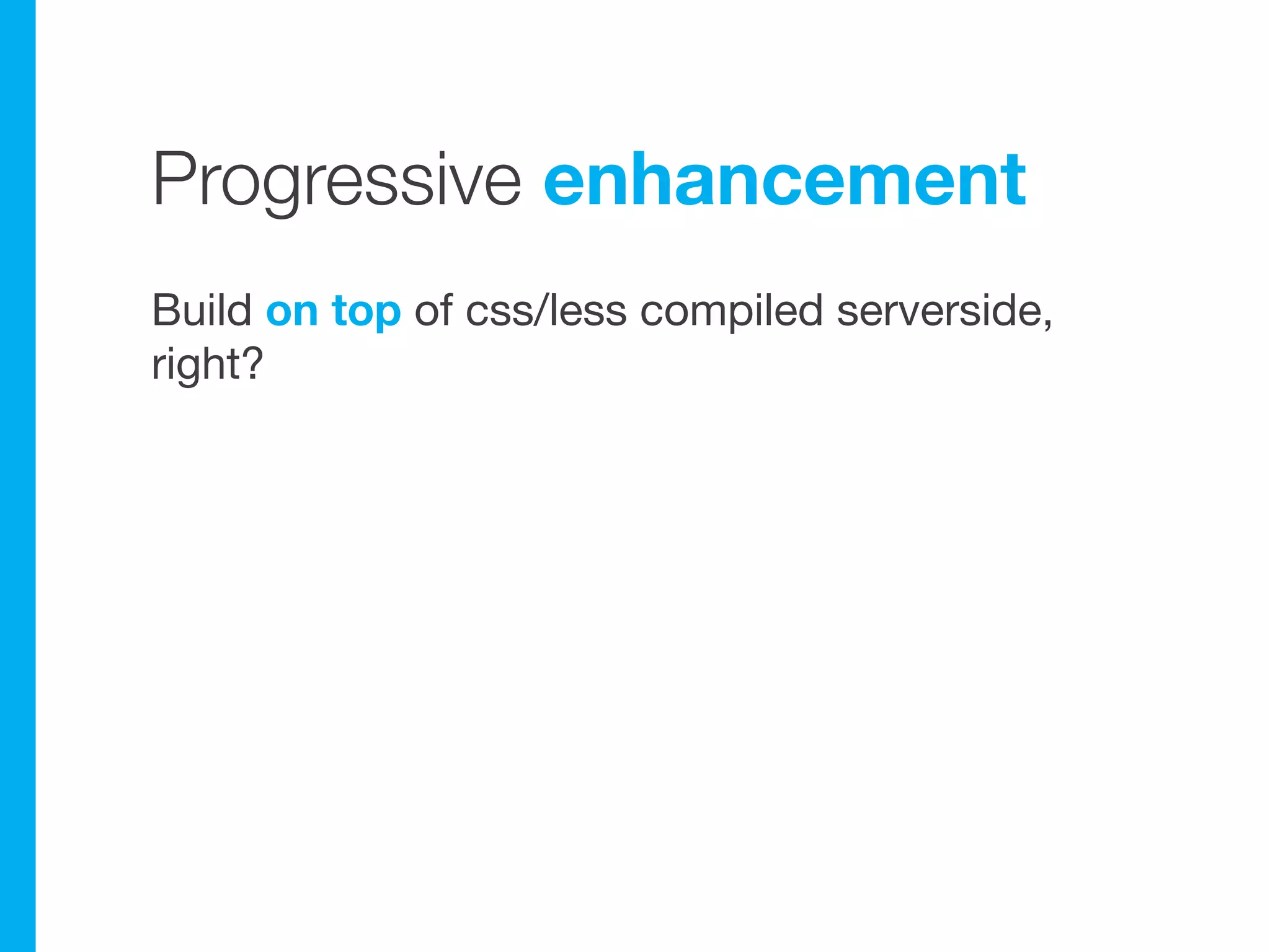 Progressive enhancement
Build on top of css/less compiled serverside,
right?
 