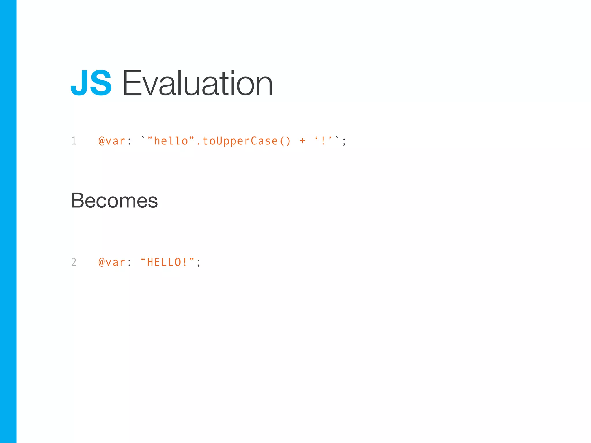 JS Evaluation
1   @var: `”hello”.toUpperCase() + ‘!’`;




Becomes

2   @var: “HELLO!”;
 