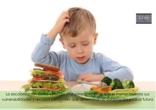 La escolarización como episodio vital estresante en el que el menor muestra sus
vulnerabilidades y recursos personales que determinan su adaptación y salud futura
 