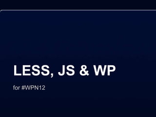 LESS, JS & WP
for #WPN12
 