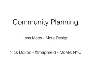 Community Planning
Less Maps - More Design
 
Nick Doiron - @mapmeld - MoMA NYC
 