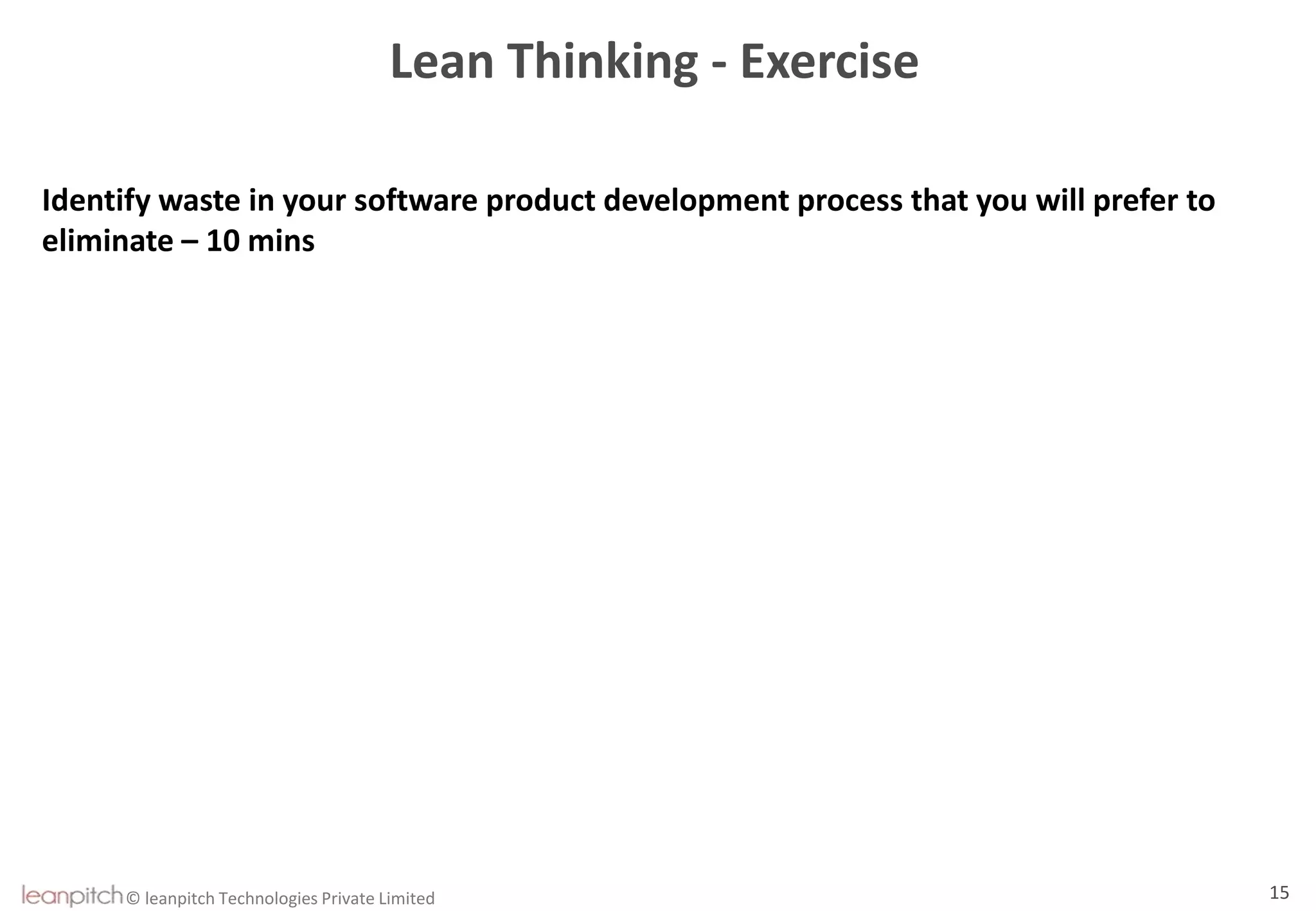 © leanpitch Technologies Private Limited 15
Lean Thinking - Exercise
Identify waste in your software product development process that you will prefer to
eliminate – 10 mins
 