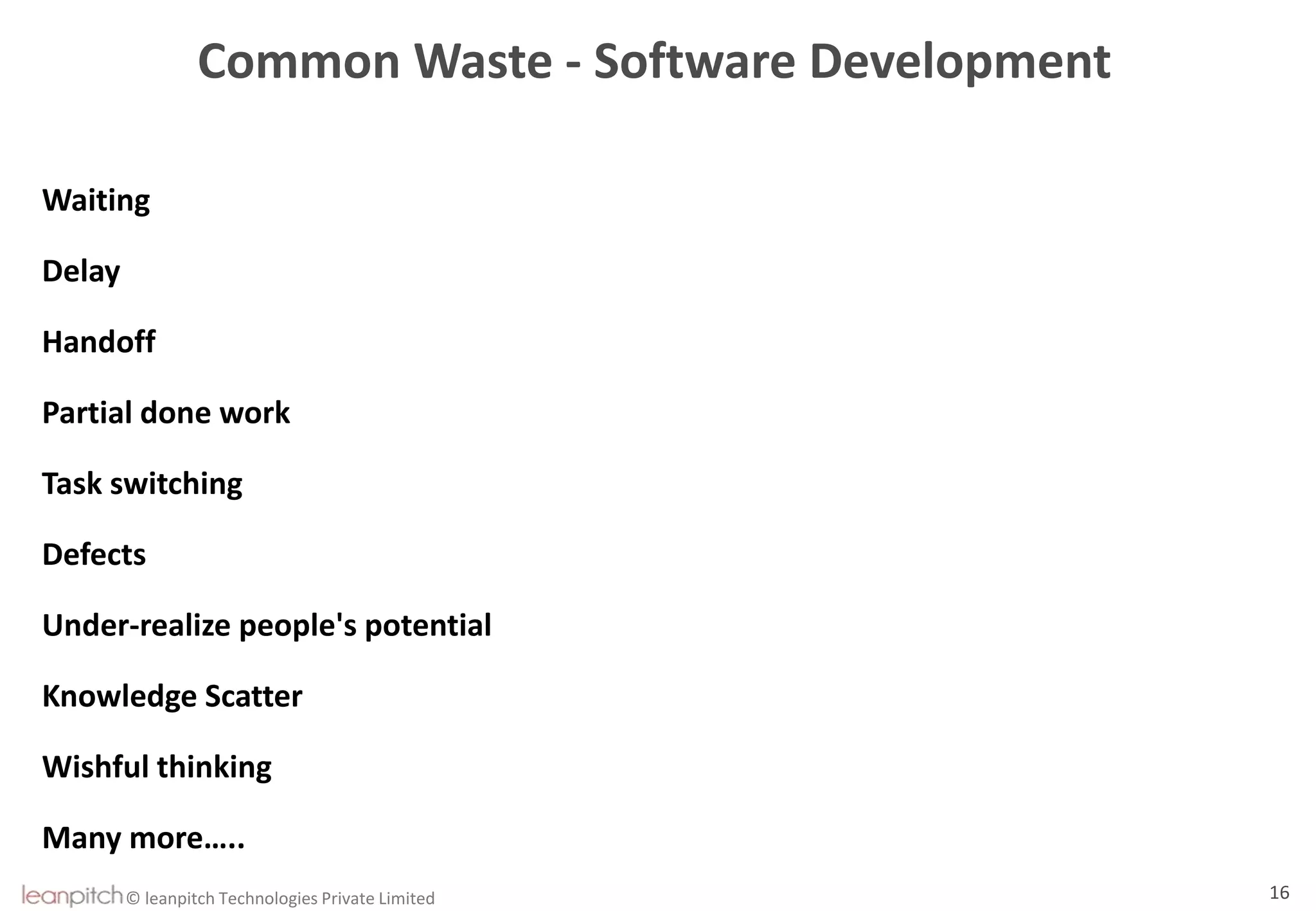 © leanpitch Technologies Private Limited 16
Common Waste - Software Development
Waiting
Delay
Handoff
Partial done work
Task switching
Defects
Under-realize people's potential
Knowledge Scatter
Wishful thinking
Many more…..
 
