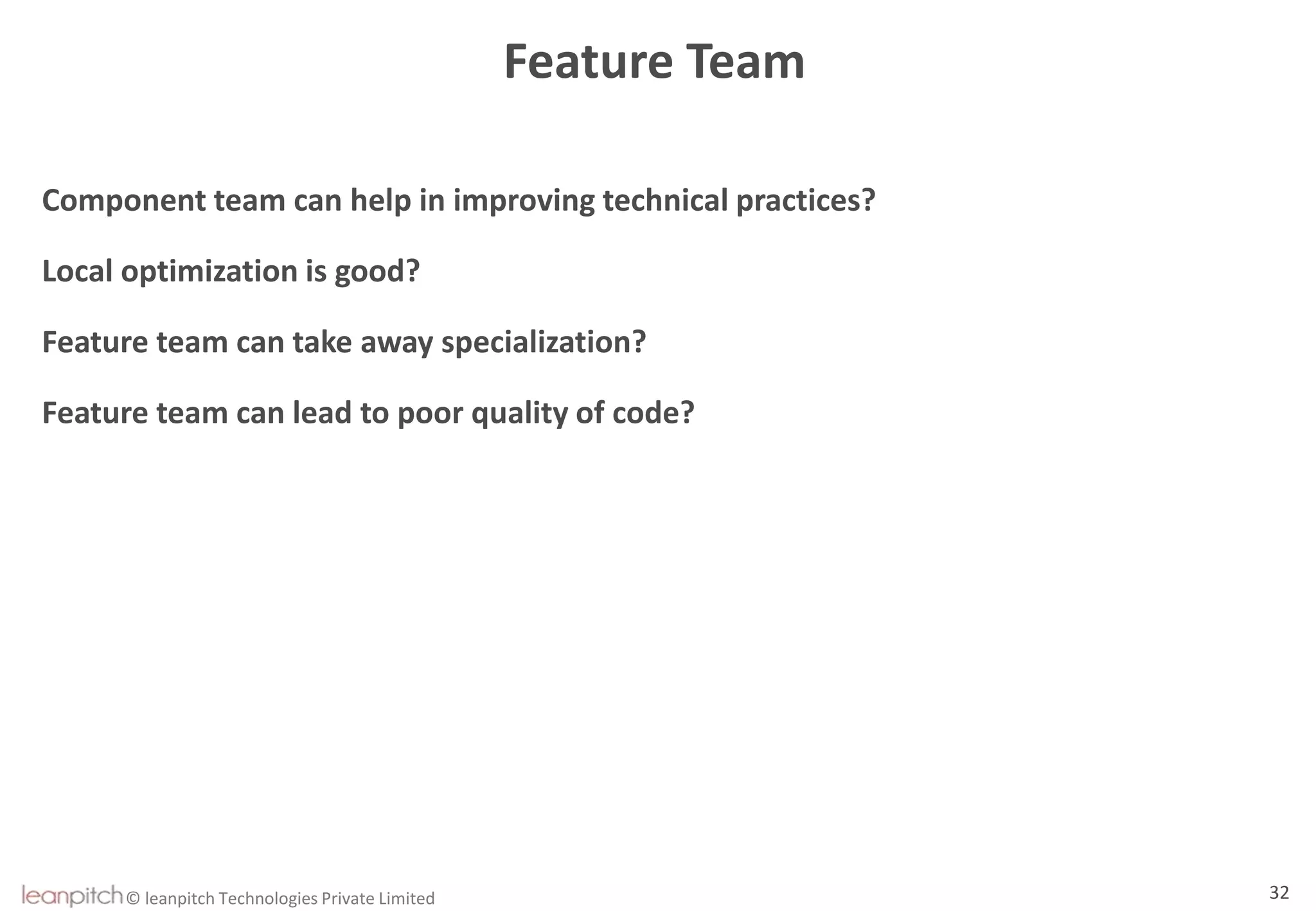 © leanpitch Technologies Private Limited 32
Feature Team
Component team can help in improving technical practices?
Local optimization is good?
Feature team can take away specialization?
Feature team can lead to poor quality of code?
 