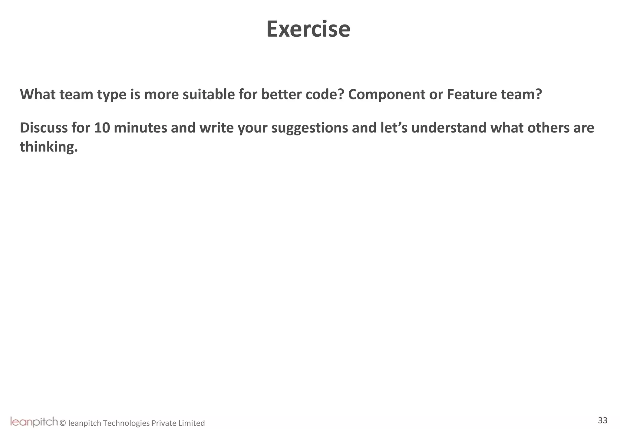 © leanpitch Technologies Private Limited 33
Exercise
What team type is more suitable for better code? Component or Feature team?
Discuss for 10 minutes and write your suggestions and let’s understand what others are
thinking.
 