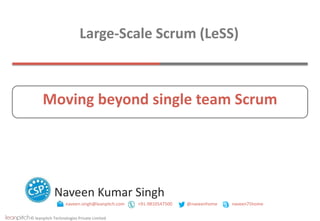 © leanpitch Technologies Private Limited
Naveen Kumar Singh
naveen.singh@leanpitch.com +91-9810547500 @naveenhome naveen75home
Large-Scale Scrum (LeSS)
Moving beyond single team Scrum
 
