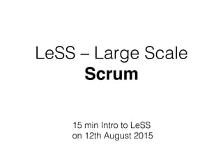 LeSS – Large Scale
Scrum
15 min Intro to LeSS
on 12th August 2015
 