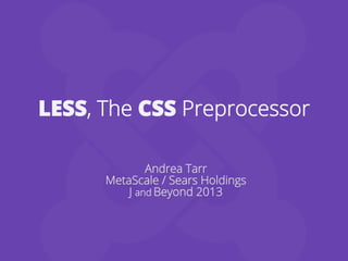 LESS, The CSS Preprocessor
Andrea Tarr
MetaScale / Sears Holdings
J and Beyond 2013
 
