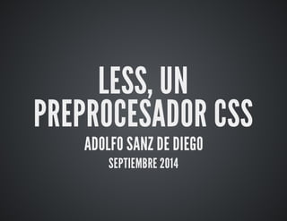 LESS, UN 
PREPROCESADOR CSS 
ADOLFO SANZ DE DIEGO 
SEPTIEMBRE 2014 
 