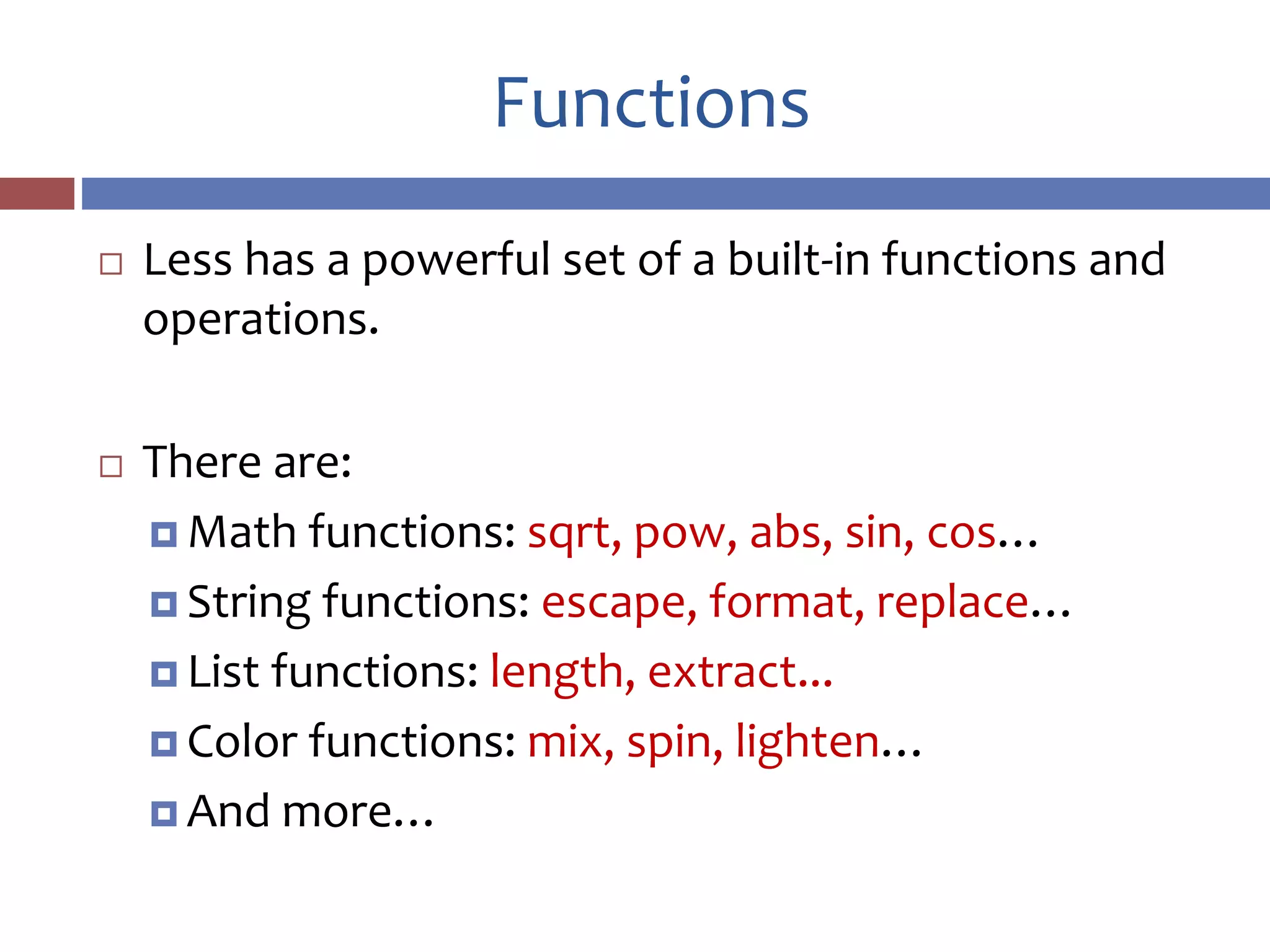 Functions
 Less has a powerful set of a built-in functions and
operations.
 There are:
 Math functions: sqrt, pow, abs, sin, cos…
 String functions: escape, format, replace…
 List functions: length, extract...
 Color functions: mix, spin, lighten…
 And more…
 