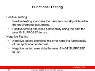 Functional Testing Positive Testing Positive testing exercises the basic functionality dictated in the requirements documents. Positive testing exercises functionality using the data the user IS SUPPOSED to use. Negative Testing Negative testing exercises the error handling functionality of the application under test. Negative testing uses data the user IS NOT SUPPOSED to use. 