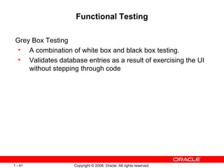 Functional Testing Grey Box Testing A combination of white box and black box testing.  Validates database entries as a result of exercising the UI without stepping through code 