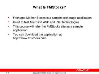 What Is FMStocks? Fitch and Mather Stocks is a sample brokerage application Used to test Microsoft ASP and .Net technologies This course will refer the FMStocks site as a sample application You can download the application at http://www.fmstocks.com 