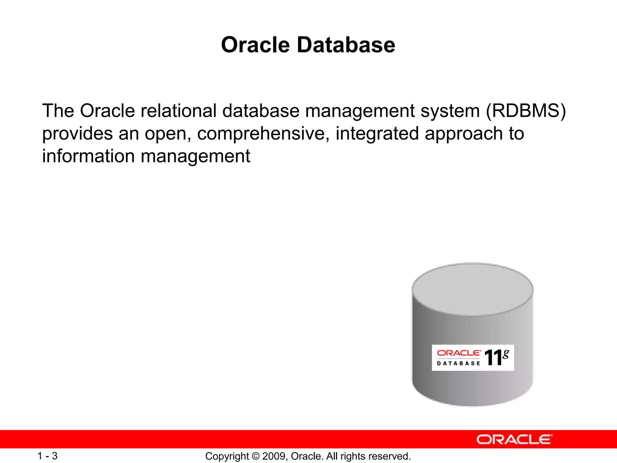 Copyright © 2009, Oracle. All rights reserved.
1 - 3
Oracle Database
The Oracle relational database management system (RDBMS)
provides an open, comprehensive, integrated approach to
information management
 