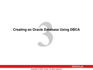 3
Creating an Oracle Database Using DBCA




          Copyright © 2009, Oracle. All rights reserved.
 