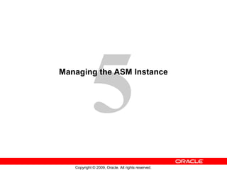 5
Managing the ASM Instance




   Copyright © 2009, Oracle. All rights reserved.
 