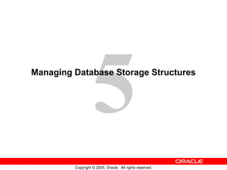 5
Copyright © 2005, Oracle. All rights reserved.
Managing Database Storage Structures
 