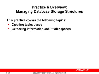 Practice 6 Overview: Managing Database Storage Structures This practice covers the following topics: Creating tablespaces Gathering information about tablespaces 