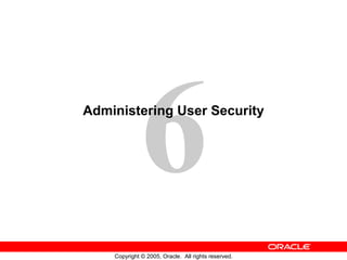 6
Copyright © 2005, Oracle. All rights reserved.
Administering User Security
 