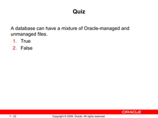 Quiz

 A database can have a mixture of Oracle-managed and
 unmanaged files.
  1. True
  2. False




7 - 22            Copyright © 2009, Oracle. All rights reserved.
 