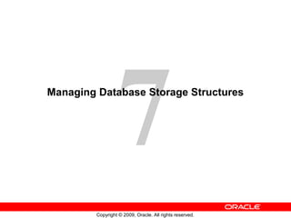7
Managing Database Storage Structures




         Copyright © 2009, Oracle. All rights reserved.
 