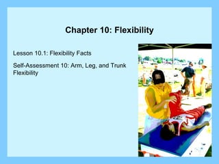Chapter 10: Flexibility Lesson 10.1: Flexibility Facts Self-Assessment 10: Arm, Leg, and Trunk  Flexibility 