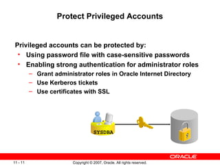 Protect Privileged Accounts Privileged accounts can be protected by: Using password file with case-sensitive passwords Enabling strong authentication for administrator roles Grant administrator roles in Oracle Internet Directory Use Kerberos tickets Use certificates with SSL SYSDBA 