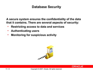 Database Security A secure system ensures the confidentiality of the data that it contains. There are several aspects of security: Restricting access to data and services Authenticating users Monitoring for suspicious activity 
