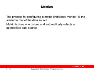 Metrics The process for configuring a metric (individual monitor) is the similar to that of the data source. Metric is done one by one and automatically selects an appropriate data source. 