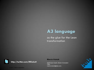 A3 language
                               as the glue for the Lean
                               transformation




                               Marcin Kokott
  http://twitter.com/MKokott   Agile/Lean Coach, Senior Consultant
                               Tieto,
                               marcin.kokott@tieto.com
© 2011 Tieto Corporation
 