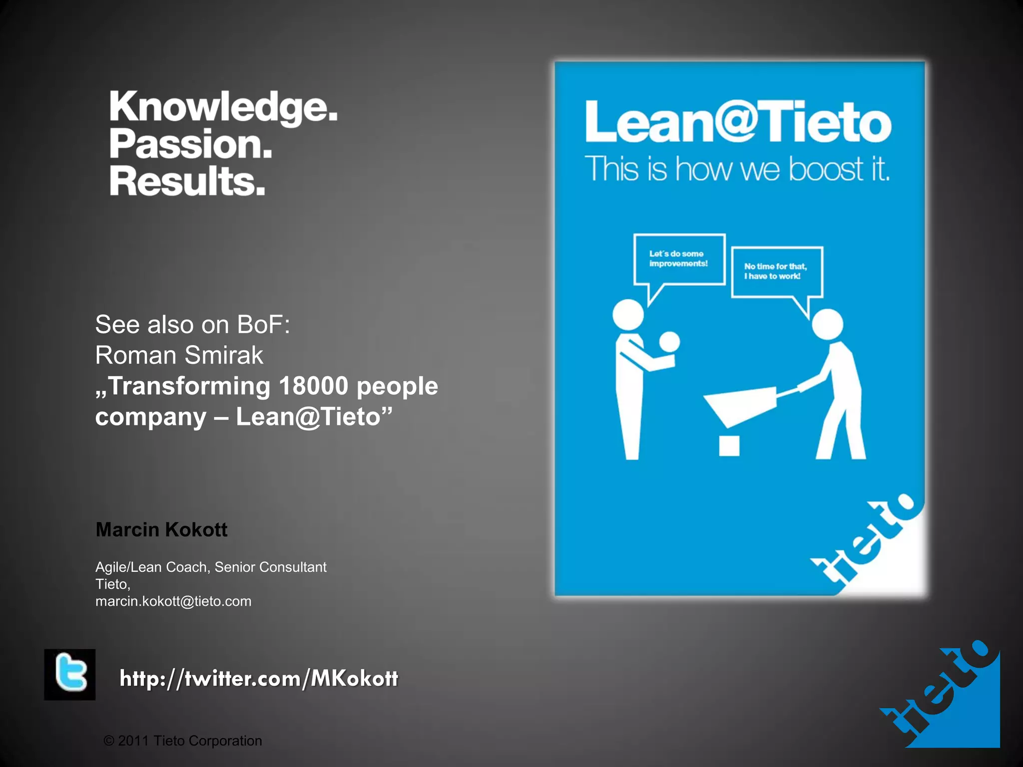 See also on BoF:
Roman Smirak
„Transforming 18000 people
company – Lean@Tieto”



Marcin Kokott
Agile/Lean Coach, Senior Consultant
Tieto,
marcin.kokott@tieto.com




   http://twitter.com/MKokott

 © 2011 Tieto Corporation
 