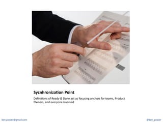 SycnhronizaCon	
  Point	
  
                          Deﬁni7ons	
  of	
  Ready	
  &	
  Done	
  act	
  as	
  focusing	
  anchors	
  for	
  teams,	
  Product	
  
                          Owners,	
  and	
  everyone	
  involved	
  




ken.power@gmail.com	
                                                                                                                 @ken_power	
  
 