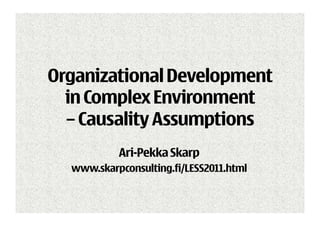 Organizational Development
  in Complex Environment
  – Causality Assumptions
           Ari-Pekka Skarp
  www.skarpconsulting.fi/LESS2011.html
 