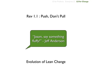 LS for Products Enterprise LS LS for Change




Rev 1.1 : Push, Don’t Pull




    “Jason, say something
   fluffy!” - Jeff Anderson




Evolution of Lean Change
 